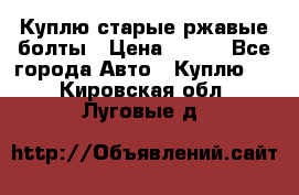 Куплю старые ржавые болты › Цена ­ 149 - Все города Авто » Куплю   . Кировская обл.,Луговые д.